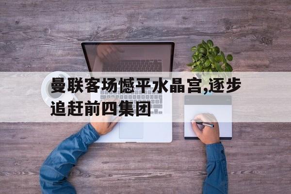 IM电竞官网-曼联客场憾平水晶宫,逐步追赶前四集团