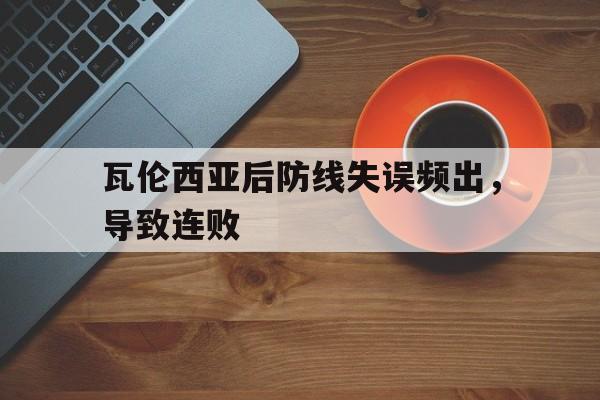 IM电竞综合游戏-瓦伦西亚后防线失误频出，导致连败
