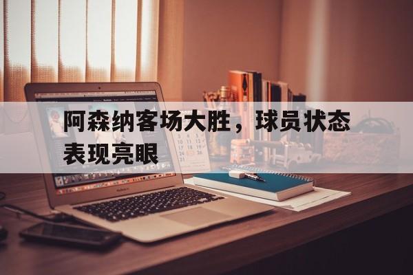 IM电竞平台-阿森纳客场大胜，球员状态表现亮眼