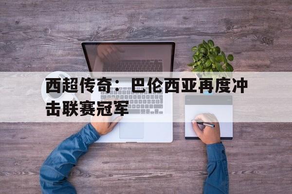 IM电竞平台-西超传奇：巴伦西亚再度冲击联赛冠军