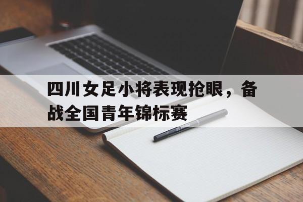 IM电竞官网-四川女足小将表现抢眼，备战全国青年锦标赛