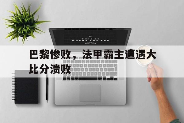 IM电竞官网-巴黎惨败，法甲霸主遭遇大比分溃败