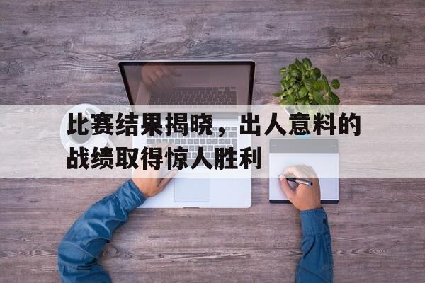 IM电竞综合游戏-比赛结果揭晓，出人意料的战绩取得惊人胜利