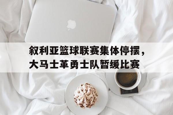 IM电竞综合游戏-叙利亚篮球联赛集体停摆，大马士革勇士队暂缓比赛