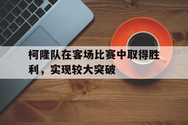 IM电竞平台-柯隆队在客场比赛中取得胜利，实现较大突破