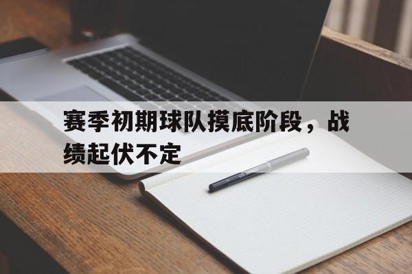 IM电竞平台-赛季初期球队摸底阶段，战绩起伏不定