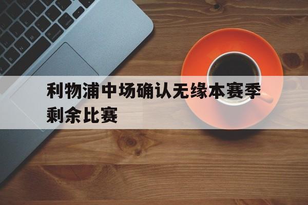 IM电竞综合游戏-利物浦中场确认无缘本赛季剩余比赛
