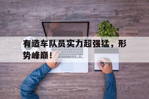 IM电竞综合游戏-有造车队员实力超强猛，形势峰巅！