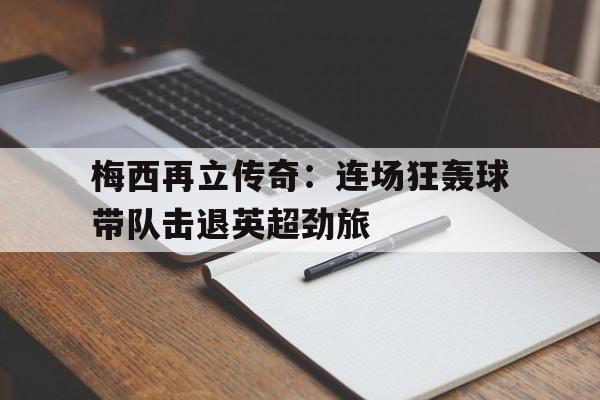 IM电竞官网-梅西再立传奇：连场狂轰球带队击退英超劲旅