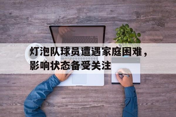 IM电竞综合游戏-灯泡队球员遭遇家庭困难，影响状态备受关注